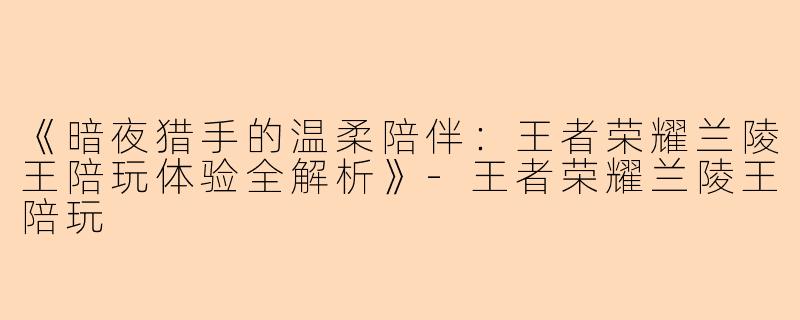 《暗夜猎手的温柔陪伴：王者荣耀兰陵王陪玩体验全解析》-王者荣耀兰陵王陪玩