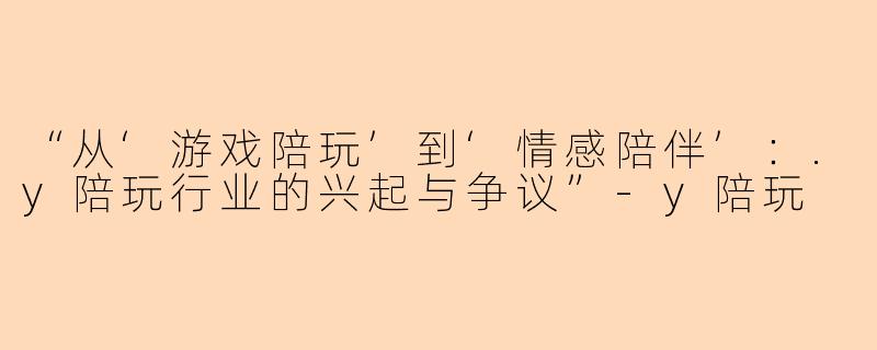 “从‘游戏陪玩’到‘情感陪伴’：.y陪玩行业的兴起与争议”-y陪玩