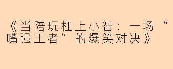 《当陪玩杠上小智:一场“嘴强王者”的爆笑对决》