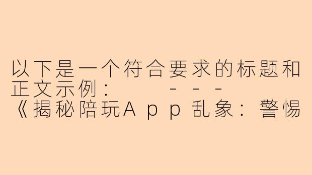 以下是一个符合要求的标题和正文示例：

---


《揭秘陪玩App乱象：警惕以