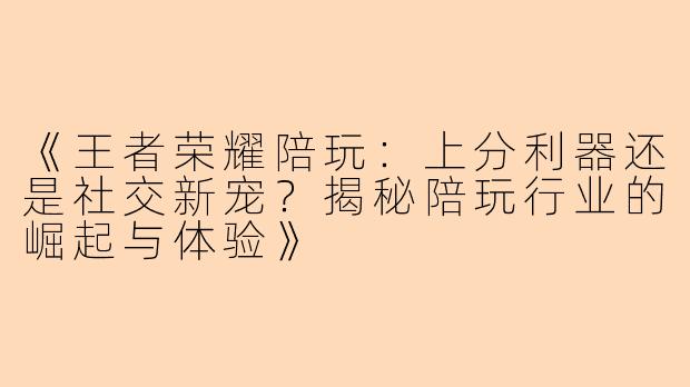 《王者荣耀陪玩:上分利器还是社交新宠?揭秘陪玩行业的崛起与体验》