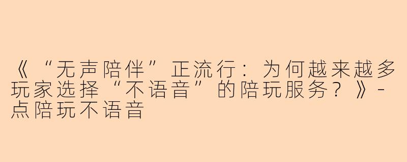 《“无声陪伴”正流行：为何越来越多玩家选择“不语音”的陪玩服务？》-点陪玩不语音
