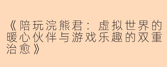 《陪玩浣熊君：虚拟世界的暖心伙伴与游戏乐趣的双重治愈》