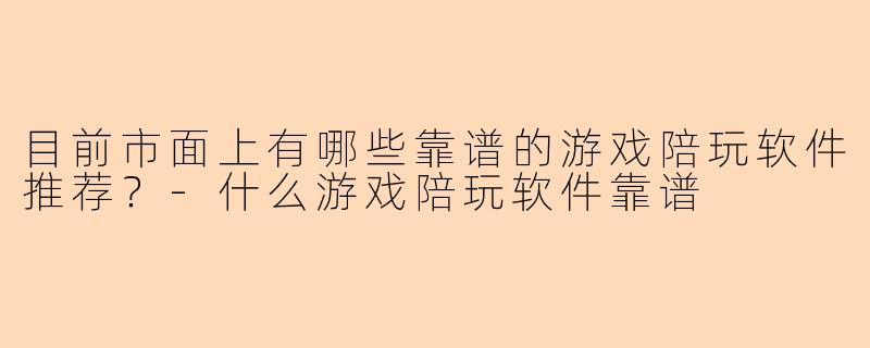 目前市面上有哪些靠谱的游戏陪玩软件推荐？-什么游戏陪玩软件靠谱