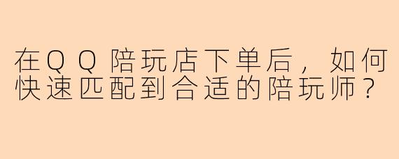 在QQ陪玩店下单后，如何快速匹配到合适的陪玩师？