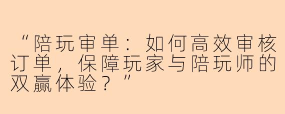 “陪玩审单：如何高效审核订单，保障玩家与陪玩师的双赢体验？”