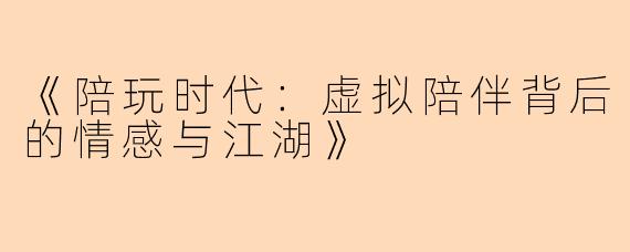 《陪玩时代：虚拟陪伴背后的情感与江湖》