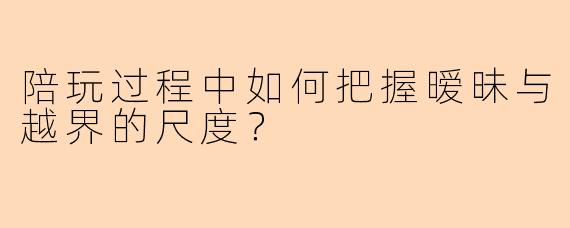 陪玩过程中如何把握暧昧与越界的尺度?