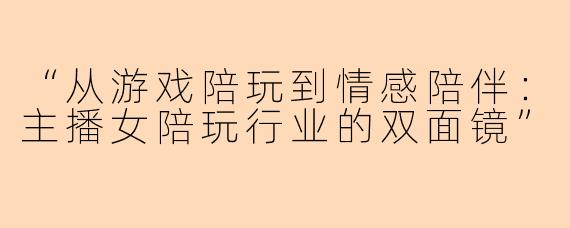 “从游戏陪玩到情感陪伴：主播女陪玩行业的双面镜”