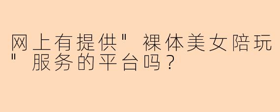 网上有提供"裸体美女陪玩"服务的平台吗?