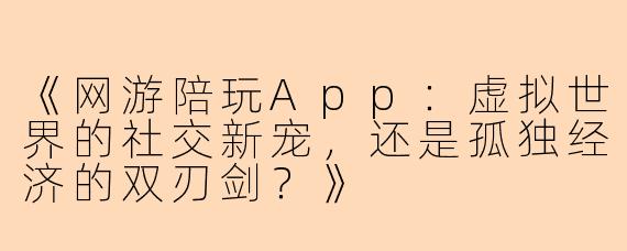 《网游陪玩App：虚拟世界的社交新宠，还是孤独经济的双刃剑？》