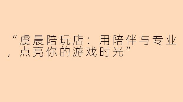 “虞晨陪玩店:用陪伴与专业,点亮你的游戏时光”