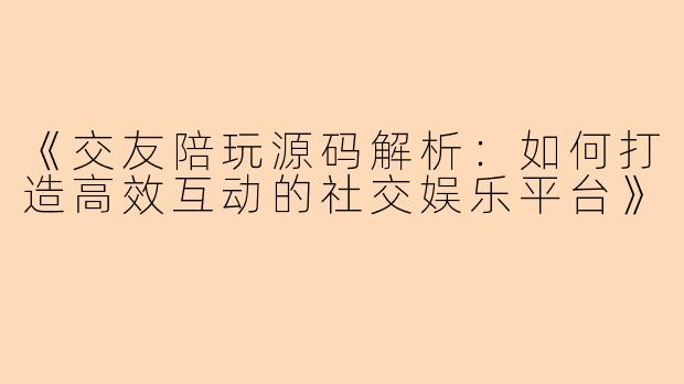 《交友陪玩源码解析:如何打造高效互动的社交娱乐平台》