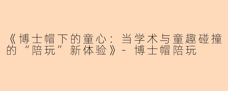 《博士帽下的童心：当学术与童趣碰撞的“陪玩”新体验》-博士帽陪玩