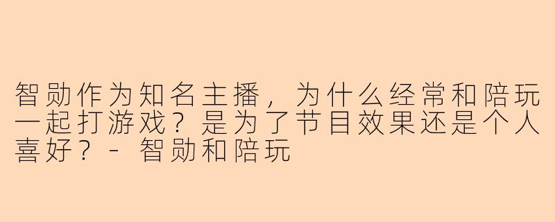 智勋作为知名主播,为什么经常和陪玩一起打游戏?是为了节目效果还是个人喜好?