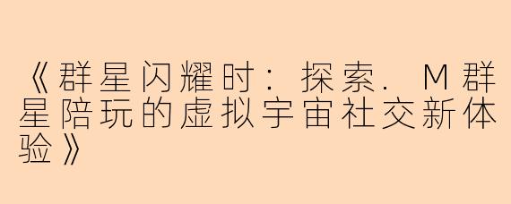 《群星闪耀时：探索.M群星陪玩的虚拟宇宙社交新体验》