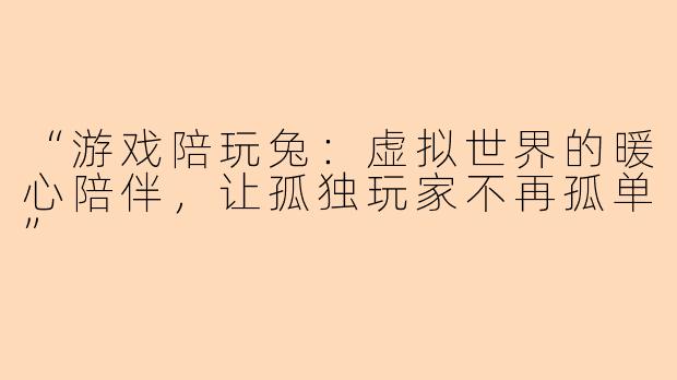 “游戏陪玩兔：虚拟世界的暖心陪伴，让孤独玩家不再孤单”