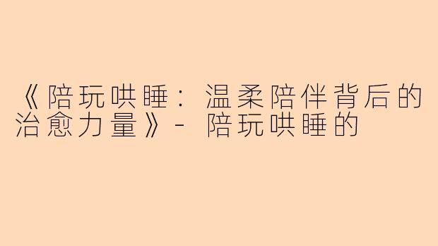《陪玩哄睡：温柔陪伴背后的治愈力量》-陪玩哄睡的