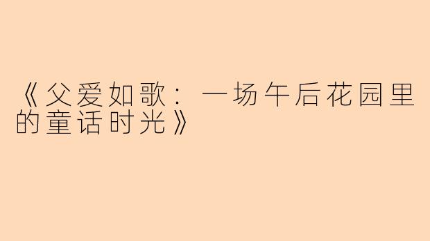 《父爱如歌：一场午后花园里的童话时光》