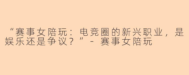 “赛事女陪玩：电竞圈的新兴职业，是娱乐还是争议？”-赛事女陪玩