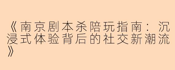 《南京剧本杀陪玩指南：沉浸式体验背后的社交新潮流》