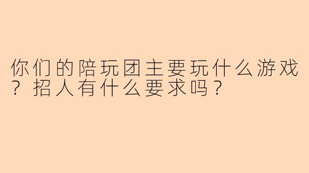 你们的陪玩团主要玩什么游戏?招人有什么要求吗?