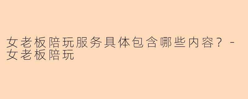 女老板陪玩服务具体包含哪些内容?