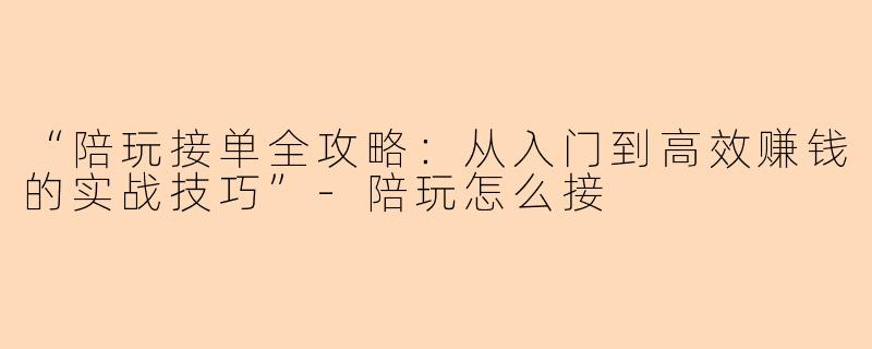 “陪玩接单全攻略:从入门到高效赚钱的实战技巧”