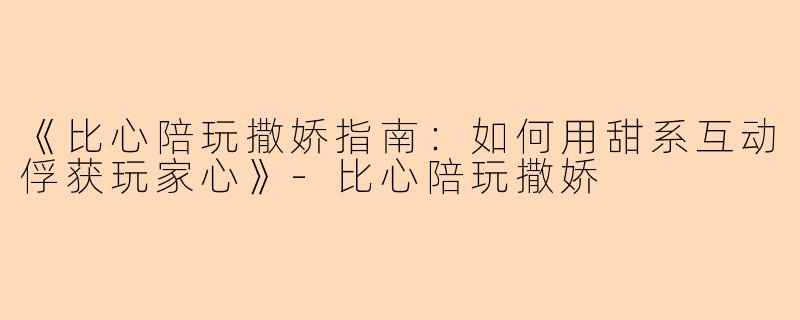 《比心陪玩撒娇指南：如何用甜系互动俘获玩家心》-比心陪玩撒娇