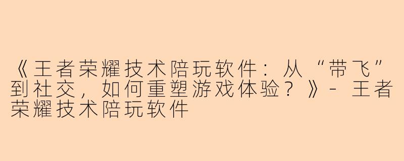 《王者荣耀技术陪玩软件:从“带飞”到社交,如何重塑游戏体验?》-王者荣耀技术陪玩软件