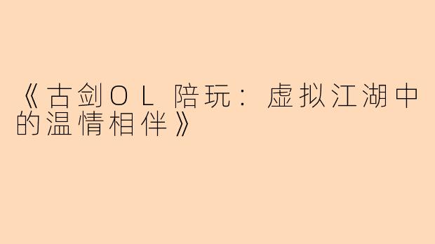 《古剑OL陪玩:虚拟江湖中的温情相伴》