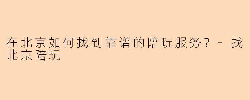 在北京如何找到靠谱的陪玩服务?