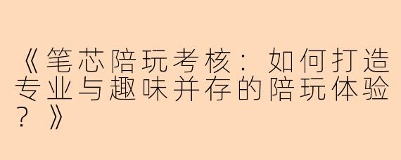 《笔芯陪玩考核：如何打造专业与趣味并存的陪玩体验？》