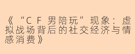 《“CF男陪玩”现象:虚拟战场背后的社交经济与情感消费》