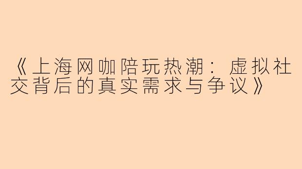 《上海网咖陪玩热潮：虚拟社交背后的真实需求与争议》