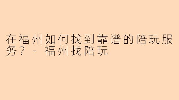 在福州如何找到靠谱的陪玩服务？