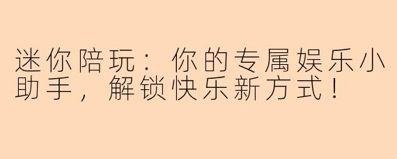 迷你陪玩：你的专属娱乐小助手，解锁快乐新方式！
