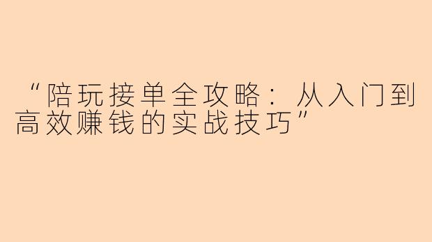 “陪玩接单全攻略：从入门到高效赚钱的实战技巧”