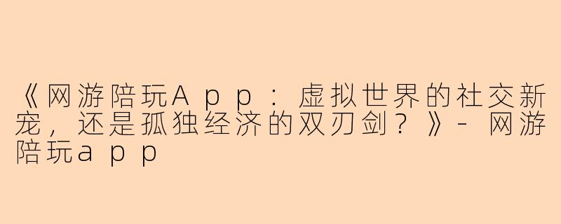 《网游陪玩App：虚拟世界的社交新宠，还是孤独经济的双刃剑？》-网游陪玩app