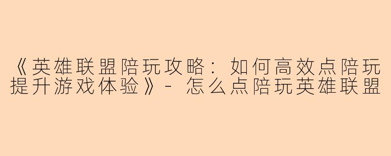 《英雄联盟陪玩攻略：如何高效点陪玩提升游戏体验》-怎么点陪玩英雄联盟