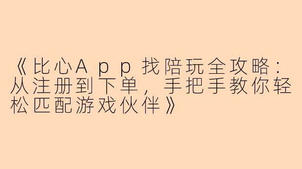 《比心App找陪玩全攻略：从注册到下单，手把手教你轻松匹配游戏伙伴》