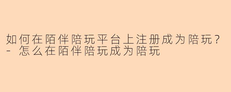 如何在陌伴陪玩平台上注册成为陪玩？-怎么在陌伴陪玩成为陪玩