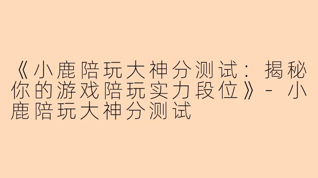 《小鹿陪玩大神分测试：揭秘你的游戏陪玩实力段位》-小鹿陪玩大神分测试