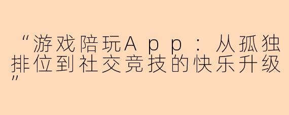 “游戏陪玩App：从孤独排位到社交竞技的快乐升级”