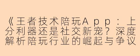 《王者技术陪玩App：上分利器还是社交新宠？深度解析陪玩行业的崛起与争议》
