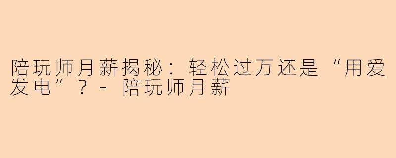 陪玩师月薪揭秘：轻松过万还是“用爱发电”？-陪玩师月薪