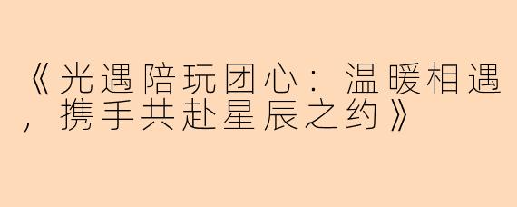 《光遇陪玩团心：温暖相遇，携手共赴星辰之约》