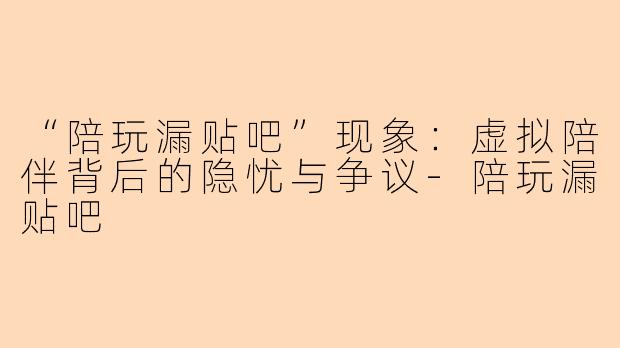 “陪玩漏贴吧”现象：虚拟陪伴背后的隐忧与争议-陪玩漏贴吧