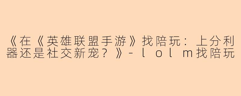 《在《英雄联盟手游》找陪玩：上分利器还是社交新宠？》-lolm找陪玩