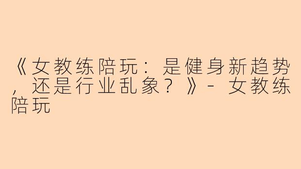 《女教练陪玩：是健身新趋势，还是行业乱象？》-女教练陪玩